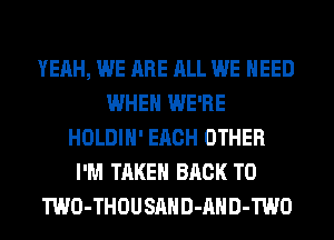 YEAH, WE ARE ALL WE NEED
WHEN WE'RE
HOLDIH' EACH OTHER
I'M TAKEN BACK TO
TWO-THOUSAHD-AHD-TWO