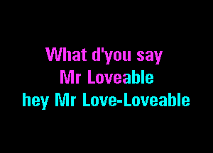 What d'you say

Mr Loveahle
hey Mr Love-Loveable