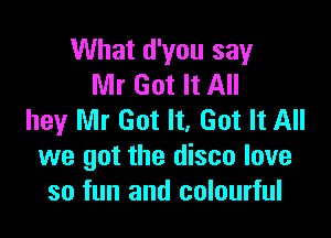 What d'you say
Mr Got It All

hey Mr Got It, Got It All
we got the disco love
so fun and colourful