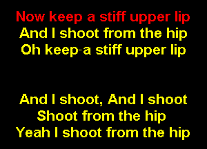 Now keep a stiff upper lip
And I shoot from the hip
Oh keep--a stiff upper lip

And I shoot, And I shoot
Shoot from the hip
Yeah I shoot from the hip