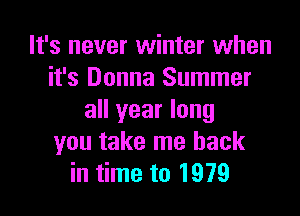 It's never winter when
it's Donna Summer

all year long
you take me back
in time to 1979