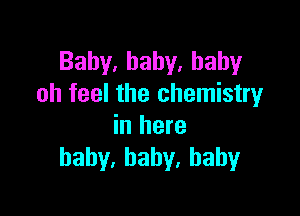 Baby,baby.hahy
oh feel the chemistry

in here
haby,hahy.hahy