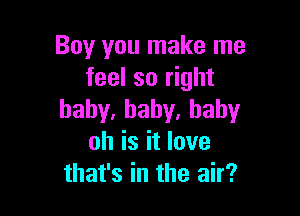 BOVVDUlnakelne
feel so right

baby,baby,baby
oh is it love
that's in the air?