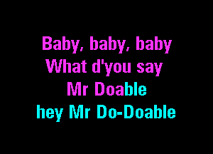 Baby,baby.hahy
What d'you say

Mr Doahle
hey Mr Do-Doahle