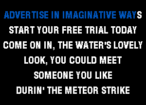 ADVERTISE IH IMAGINATIVE WAYS
START YOUR FREE TRIAL TODAY
COME ON IN, THE WATER'S LOVELY
LOOK, YOU COULD MEET
SOMEONE YOU LIKE
DURIH' THE METEOR STRIKE