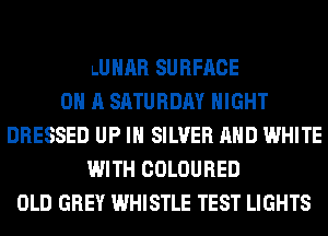 LUHAR SURFACE
ON A SATURDAY NIGHT
DRESSED UP IN SILVER AND WHITE
WITH COLOURED
OLD GREY WHISTLE TEST LIGHTS