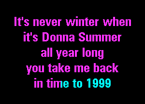 It's never winter when
it's Donna Summer

all year long
you take me back
in time to 1999