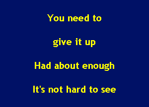 You need to

give it up

Had about enough

It's not hard to see