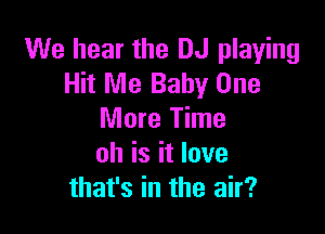 We hear the DJ playing
Hit Me Baby One

More Time
oh is it love
that's in the air?