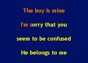 The boy is mine

I'm sorry that you

seem to be confused

He belongs to me