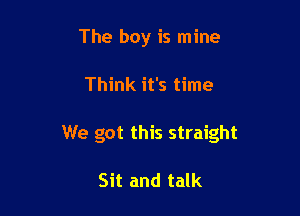 The boy is mine

Think it's time

We got this straight

Sit and talk