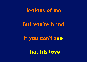 Jeolous of me

But you're blind

If you can't see

That his love