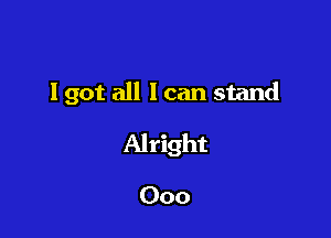 I got all I can stand

Alright

Ooo