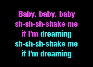 Baby,hahy.hahy
sh-sh-sh-shake me

if I'm dreaming
sh-sh-sh-shake me
if I'm dreaming