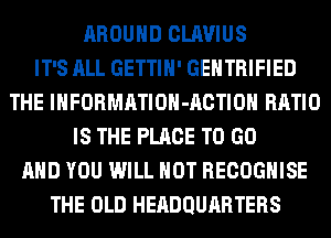 AROUND CLAVIUS
IT'S ALL GETTIH' GEHTRIFIED
THE lHFORMATIOH-ACTIOH RATIO
IS THE PLACE TO GO
AND YOU WILL NOT RECOGHISE
THE OLD HEADQURRTERS