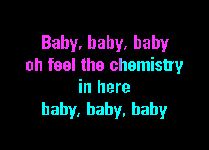 Baby,baby.hahy
oh feel the chemistry

in here
haby,hahy.hahy