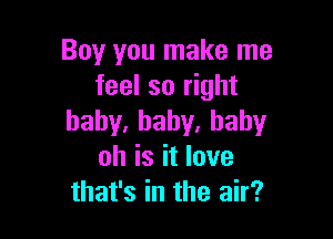 BOVVDUlnakelne
feel so right

baby,baby,baby
oh is it love
that's in the air?