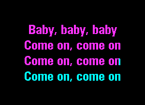 Baby,haby.hahy
Come on, come on

Come on, come on
Come on, come on