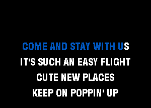 COME AND STAY WITH US
IT'S SUCH AN EASY FLIGHT
CUTE NEW PLACES
KEEP ON POPPIH' UP