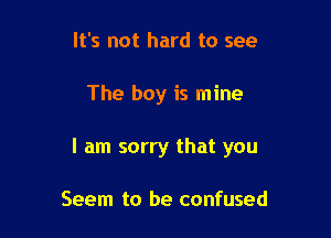 It's not hard to see

The boy is mine

I am sorry that you

Seem to be confused
