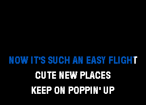 HOW IT'S SUCH AN EASY FLIGHT
CUTE NEW PLACES
KEEP ON POPPIH' UP