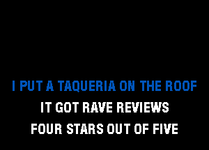 I PUT A TAQUERIA ON THE ROOF
IT GOT RAVE REVIEWS
FOUR STARS OUT OF FIVE