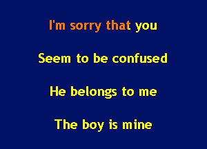 I'm sorry that you

Seem to be confused
He belongs to me

The boy is mine