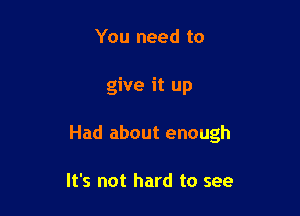 You need to

give it up

Had about enough

It's not hard to see