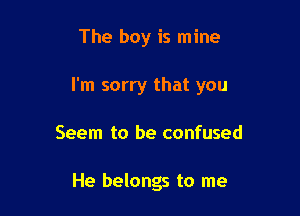 The boy is mine

I'm sorry that you

Seem to be confused

He belongs to me