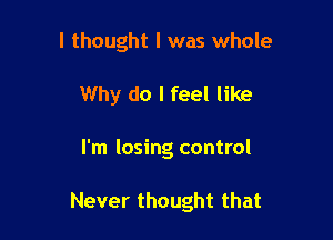 I thought I was whole
Why do I feel like

I'm losing control

Never thought that