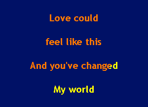 Love could

feel like this

And you've changed

My world