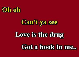Ohoh

Can't ya see

Love is the drug

Got a hook in me..