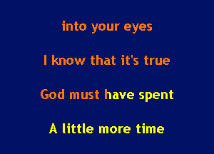 into your eyes

I know that it's true

God must have spent

A little more time