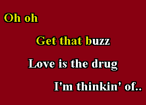 Ohoh
Get that buzz

Love is the drug

I'm thinkin' of..
