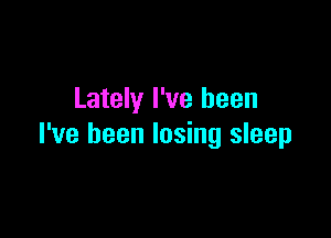 Lately I've been

I've been losing sleep