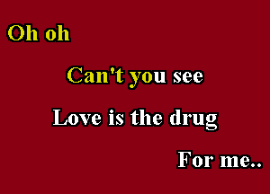 Oh oh

Can't you see

Love is the drug

For me..
