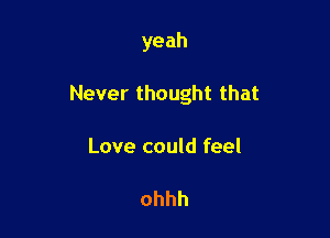 yeah

Neverthoughtthat

Love could feel

ohhh