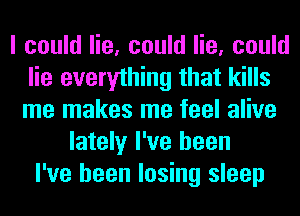 I could lie, could lie, could
lie everything that kills
me makes me feel alive

lately I've been
I've been losing sleep