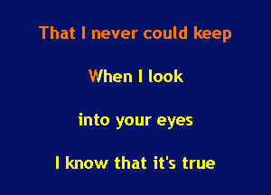 That I never could keep

When I look

into your eyes

I know that it's true