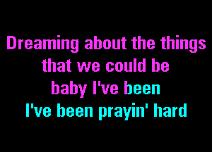 Dreaming about the things
that we could he
baby I've been
I've been prayin' hard