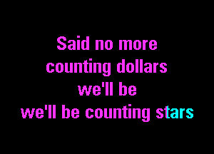 Said no more
counting dollars

we'll be
we'll be counting stars