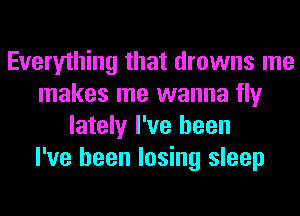 Everything that drowns me
makes me wanna fly
lately I've been
I've been losing sleep