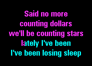 Said no more
counting dollars

we'll be counting stars
lately I've been
I've been losing sleep