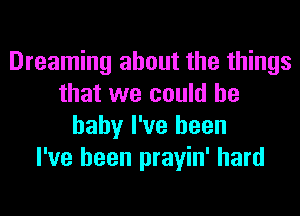 Dreaming about the things
that we could he
baby I've been
I've been prayin' hard