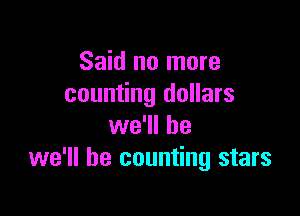Said no more
counting dollars

we'll be
we'll be counting stars