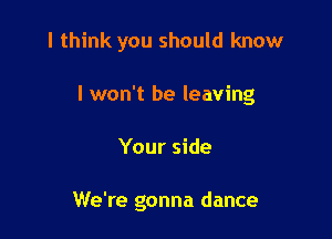 I think you should know

I won't be leaving

Your side

We're gonna dance