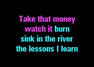 Take that money
watch it burn

sink in the river
the lessons I learn