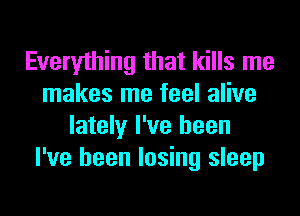 Everything that kills me
makes me feel alive
lately I've been
I've been losing sleep