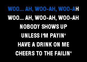 W00... AH, WOO-AH, WOO-AH
W00... AH, WOO-AH, WOO-AH
NOBODY SHOWS UP
UNLESS I'M PAYIH'
HAVE A DRINK ON ME
CHEERS TO THE FAILIH'