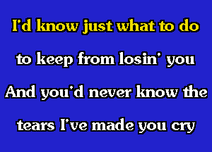 I'd know just what to do
to keep from losin' you
And you'd never know the

tears I've made you cry